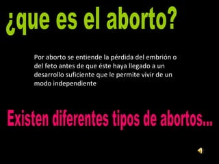 ¿que es el aborto? Por aborto se entiende la pérdida del embrión o del feto antes de que éste haya llegado a un desarrollo suficiente que le permite vivir de un modo independiente Existen diferentes tipos de abortos... 