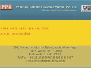  
CRISIL RATED AS SE II B & NSIC REGD
ISO 9001:2008 certified




          226, Devendra industrial Estate, Yashodhan Nagar
                      Thane (West), pin - 400606
                       Maharashtra State, INDIA
             Tel/Fax: +91-22-25856570/ 25883328/ 6457
                    Email: sales@ppsmumbai.com
                                  1
 