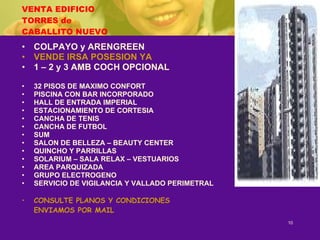 VENTA EDIFICIO TORRES de CABALLITO NUEVO COLPAYO y ARENGREEN VENDE IRSA POSESION YA 1 – 2 y 3 AMB COCH OPCIONAL 32 PISOS DE MAXIMO CONFORT PISCINA CON BAR INCORPORADO HALL DE ENTRADA IMPERIAL ESTACIONAMIENTO DE CORTESIA CANCHA DE TENIS CANCHA DE FUTBOL SUM SALON DE BELLEZA – BEAUTY CENTER QUINCHO Y PARRILLAS SOLARIUM – SALA RELAX – VESTUARIOS AREA PARQUIZADA GRUPO ELECTROGENO SERVICIO DE VIGILANCIA Y VALLADO PERIMETRAL CONSULTE PLANOS Y CONDICIONES ENVIAMOS POR MAIL 