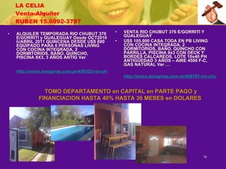 LA CELIA Venta-Alquiler RUBEN 15.6092-3787 ALQUILER TEMPORADA RIO CHUBUT 376 E/GORRITI y GUALEGUAY Desde OCT2010 h/ABRIL 2011 QUINCENA DESDE U$S 600 EQUIPADO PARA 6 PERSONAS LIVING CON COCINA INTEGRADA, 2 DORMITORIOS, BAÑO, QUINCHO, PISCINA 8X3, 3 AÑOS ANTIG Ver  http://aviso.zonaprop.com.ar/458332-rio-chubut-300-barrio-cerrado-barrio-parque-la-celia-ezeiza-bsas-gba-zona-sur VENTA RIO CHUBUT 376 E/GORRITI Y GUALEGUAY U$S 105.000 CASA TODA EN PB LIVING CON COCINA INTEGRADA, 2 DORMITORIOS, BAÑO, QUINCHO CON PARRILLA, PISCINA 8x3 CON DECK Y BORDES CALCAREOS, LOTE 10x40 PH ANTIGÜEDAD 3 AÑOS – AIRE 4500 F-C, GAS NATURAL Ver … http://aviso.zonaprop.com.ar/458797-rio-chubut-300-barrio-cerrado-barrio-parque-la-celia-ezeiza-bsas-gba-zona-sur TOMO DEPARTAMENTO en CAPITAL en PARTE PAGO y FINANCIACION HASTA 40% HASTA 36 MESES en DOLARES   