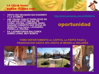 LA CELIA Venta RUBEN 15.6092-3787 VENTA RIO NEUQUEN 625 E/GORRITI Y LA ATOMICA U$S 158.000 CHALET BARILOCHE EN 2 PLANTAS LOTE 1600 M2, PB LIVING, COCINA, COMEDOR, BAÑO, GARAGE CUBIERTO QUE OFICIA DE QUINCHO (con baño), LAVADERO, PARRILLA, PISCINA. PA 2 DORMITORIOS BALCONEA SOBRE LIVING. MUY BONITA   http://aviso.zonaprop.com.ar/464402-barrio-cerrado-barrio-parque-la-celia-ezeiza-bsas-gba-zona-sur TOMO DEPARTAMENTO en CAPITAL en PARTE PAGO y FINANCIACION HASTA 40% HASTA 36 MESES en DOLARES   oportunidad 