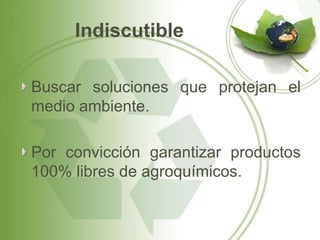 Indiscutible

Buscar soluciones que protejan el
medio ambiente.

Por convicción garantizar productos
100% libres de agroquímicos.
 