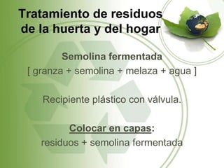Tratamiento de residuos
de la huerta y del hogar

         Semolina fermentada
 [ granza + semolina + melaza + agua ]

    Recipiente plástico con válvula.

          Colocar en capas:
    residuos + semolina fermentada
 
