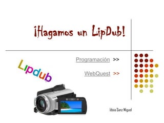 ¡Hagamos un LipDub!
        Programación >>

          WebQuest >>




                   Idoia Sanz Miguel
 
