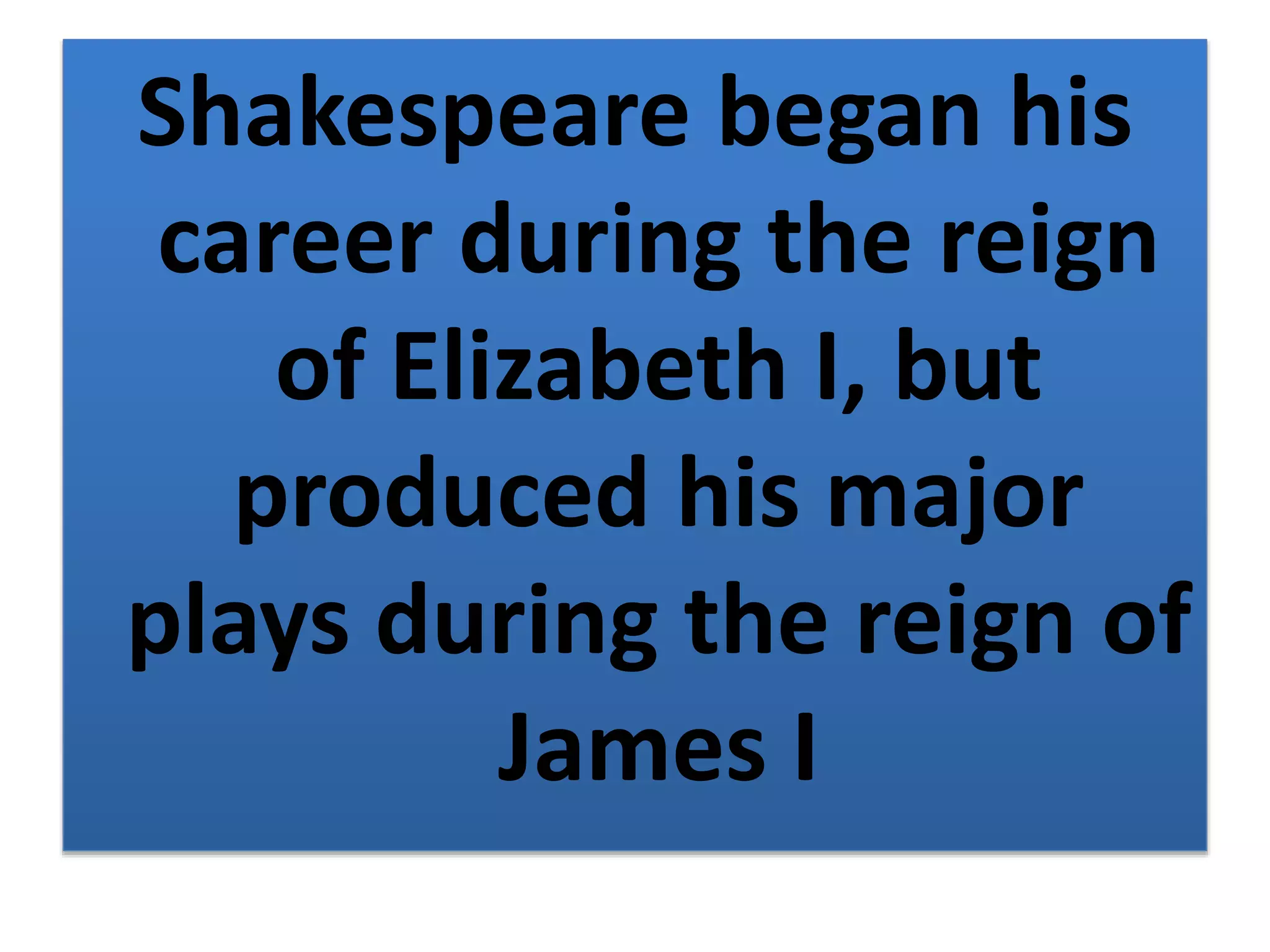 Shakespeare began his
career during the reign
of Elizabeth I, but
produced his major
plays during the reign of
James I
 