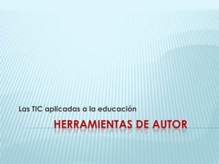 Las TIC aplicadas a la educación Herramientas de autor 