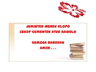 Juminten Menek Klopo
Cekap Sementen Atur Kawulo
Semoga Barokah
Amiin . . .
 