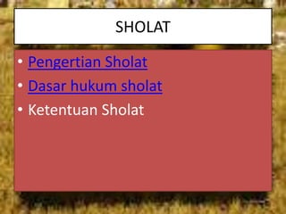SHOLAT
• Pengertian Sholat
• Dasar hukum sholat
• Ketentuan Sholat
 