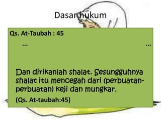 Dasar hukum
Qs. At-Taubah : 45
......
Dan dirikanlah shalat. Sesungguhnya
shalat itu mencegah dari (perbuatan-
perbuatan) keji dan mungkar.
(Qs. At-taubah:45)
 