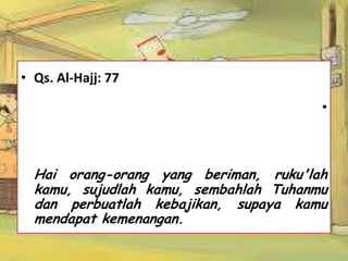 • Qs. Al-Hajj: 77
•
Hai orang-orang yang beriman, ruku'lah
kamu, sujudlah kamu, sembahlah Tuhanmu
dan perbuatlah kebajikan, supaya kamu
mendapat kemenangan.
 