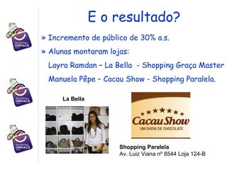 E o resultado? Incremento de público de 30% a.s. Alunas montaram lojas: Layra Ramdan – La Bella  - Shopping Graça Master Manuela Pêpe – Cacau Show - Shopping Paralela. Shopping Paralela Av. Luiz Viana nº 8544 Loja 124-B  La Bella 