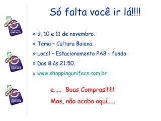 Só falta você ir lá!!!! 9, 10 e 11 de novembro. Tema – Cultura Baiana. Local – Estacionamento PA8 - fundo Das 8 às 21:50. www.shoppingunifacs.com.br   e.....  Boas Compras!!!!!! Mas, não acaba aqui..... 