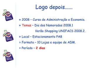 Logo  depois......  2008 – Curso de Administração e Economia. Temas  – Dia dos Namorados 2008.1 Verão Shopping UNIFACS 2008.2. Local – Estacionamento PA8  Formato – 10 Lojas e equipe de ADM. Período –  2 dias 