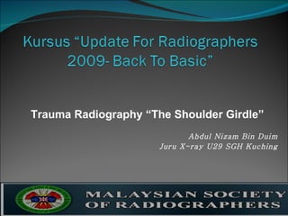 Trauma Radiography “The Shoulder Girdle” Abdul Nizam Bin Duim Juru X-ray U29 SGH Kuching 
