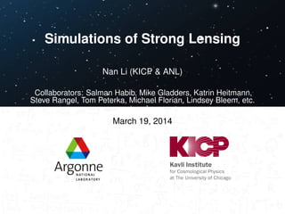 Simulations of Strong Lensing 
Nan Li (KICP & ANL) 
Collaborators: Salman Habib, Mike Gladders, Katrin Heitmann, 
Steve Rangel, Tom Peterka, Michael Florian, Lindsey Bleem, etc. 
March 19, 2014 
 