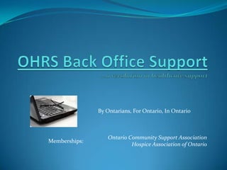 OHRS Back Office Support...a revolution in healthcare support By Ontarians, For Ontario, In Ontario Ontario Community Support Association                  Hospice Association of Ontario Memberships: 