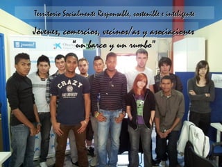 Territorio Socialmente Responsable, sostenible e inteligente

Jóvenes, comercios, vecinos/as y asociaciones
           “un barco y un rumbo”
 