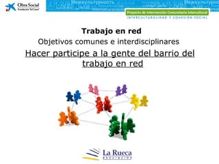 Trabajo en red
   Objetivos comunes e interdisciplinares
Hacer participe a la gente del barrio del
              trabajo en red
 