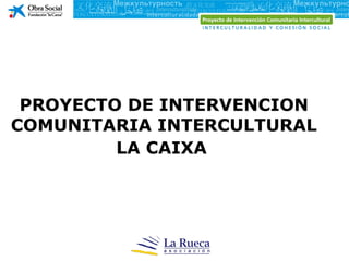PROYECTO DE INTERVENCION
COMUNITARIA INTERCULTURAL
         LA CAIXA
 