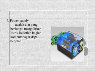 4. Power supply 
adalah alat yang 
berfungsi mengalirkan 
listrik ke setiap bagian 
komputer agar dapat 
berjalan. 
 