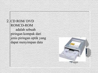 2. CD ROM/ DVD 
ROMCD-ROM 
adalah sebuah 
piringan kompak dari 
jenis piringan optik yang 
dapat menyimpan data. 
 