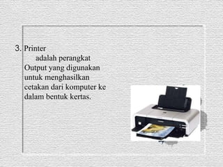 3. Printer 
adalah perangkat 
Output yang digunakan 
untuk menghasilkan 
cetakan dari komputer ke 
dalam bentuk kertas. 
 