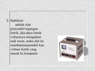 2. Stabilizer 
adalah Alat 
penyetabil tegangan 
listrik, jika daya listrik 
voltasenya mengalami 
naik turun, maka alat ini 
membantumenstabil kan 
voltase listrik yang 
masuk ke komputer. 
 