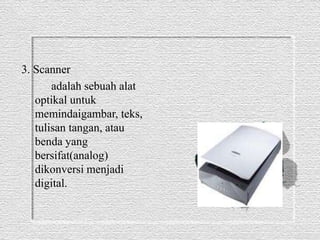 3. Scanner 
adalah sebuah alat 
optikal untuk 
memindaigambar, teks, 
tulisan tangan, atau 
benda yang 
bersifat(analog) 
dikonversi menjadi 
digital. 
 
