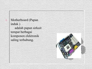 1. Motherboard (Papan 
induk ) 
adalah papan sirkuit 
tempat berbagai 
komponen elektronik 
saling terhubung. 
 