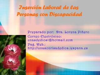 Inserción Laboral de las
Personas con Discapacidad

    Preparado por: Dra. Lorena Piñero
    Correo Electrónico:
    unasdedios1@hotmail.com
    Pag. Web.:
    http://unasonrisadedios.iespana.es
 