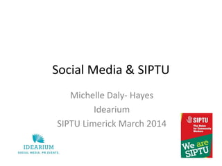Social Media & SIPTU
Michelle Daly- Hayes
Idearium
SIPTU Limerick March 2014
 