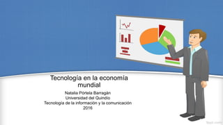 Tecnología en la economía
mundial
Natalia Pórtela Barragán
Universidad del Quindío
Tecnología de la información y la comunicación
2016
 