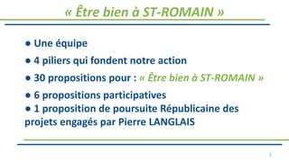 ● Une équipe
● 4 piliers qui fondent notre action
● 30 propositions pour : « Être bien à ST-ROMAIN »
● 6 propositions participatives
● 1 proposition de poursuite Républicaine des
projets engagés par Pierre LANGLAIS
« Être bien à ST-ROMAIN »
2
 