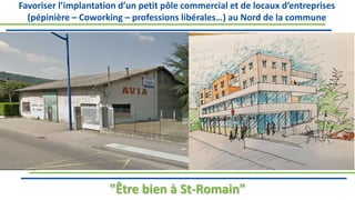 Favoriser l’implantation d’un petit pôle commercial et de locaux d’entreprises
(pépinière – Coworking – professions libérales…) au Nord de la commune
"Être bien à St-Romain"
 