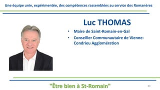 Une équipe unie, expérimentée, des compétences rassemblées au service des Romanères
Luc THOMAS
• Maire de Saint-Romain-en-Gal
• Conseiller Communautaire de Vienne-
Condrieu Agglomération
"Être bien à St-Romain" 40
 