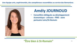 Une équipe unie, expérimentée, des compétences rassemblées au service des Romanères
Amély JOURNOUD
• Conseillère déléguée au développement
économique - artisans - PME - zone
portuaire Loire/St-Romain
"Être bien à St-Romain" 49
 