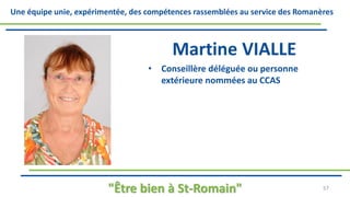 Une équipe unie, expérimentée, des compétences rassemblées au service des Romanères
Martine VIALLE
• Conseillère déléguée ou personne
extérieure nommées au CCAS
"Être bien à St-Romain" 57
 