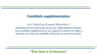 Candidats supplémentaires
Loi n° 2018-51 du 31 janvier 2018 article 3 :
Possibilité dans les communes de plus de 1 000 habitants d’ajouter
deux candidats supplémentaires, par rapport au nombre de sièges à
pourvoir, sur la liste des candidats à l’élection au conseil municipal.
"Être bien à St-Romain" 59
 