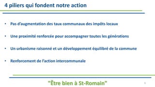 4 piliers qui fondent notre action
• Pas d’augmentation des taux communaux des impôts locaux
• Une proximité renforcée pour accompagner toutes les générations
• Un urbanisme raisonné et un développement équilibré de la commune
• Renforcement de l’action intercommunale
"Être bien à St-Romain" 6
 