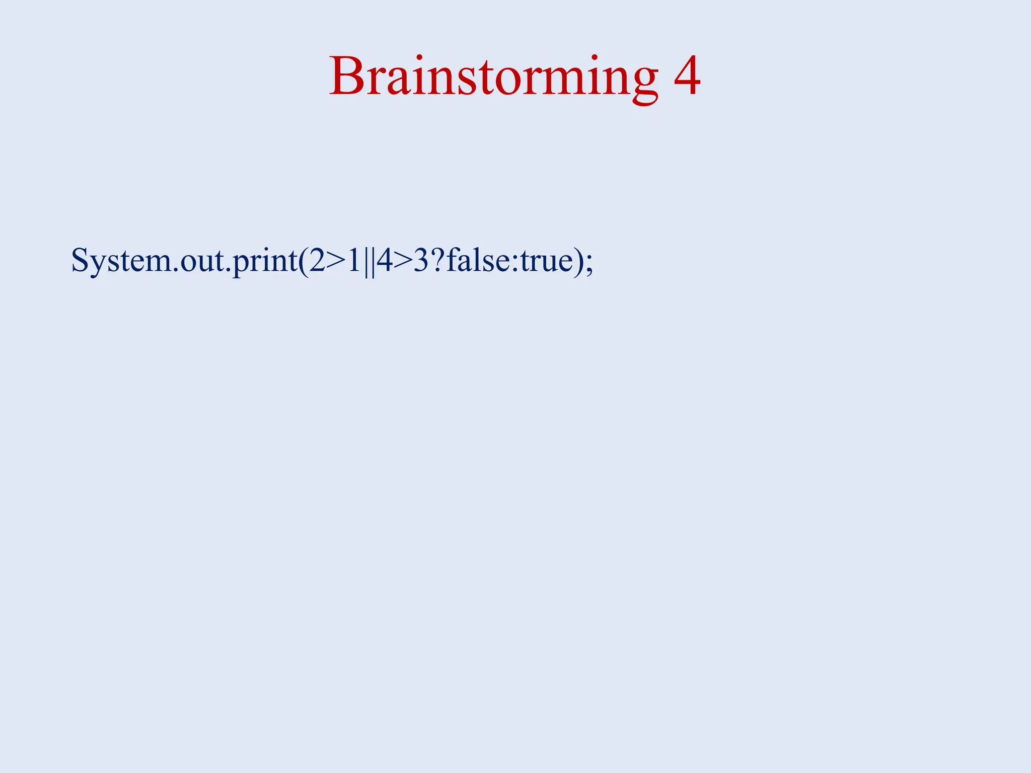 Brainstorming 4 System.out.print(2>1||4>3?false:true); 