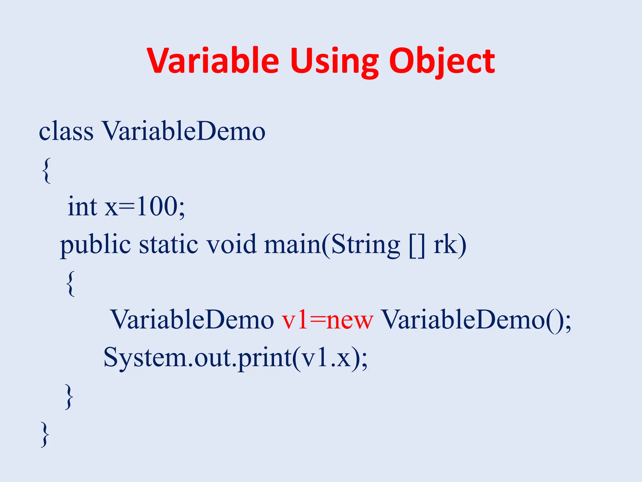 Variable Using Object class VariableDemo { int x=100; public static void main(String [] rk) { VariableDemo v1=new VariableDemo(); System.out.print(v1.x); } } 