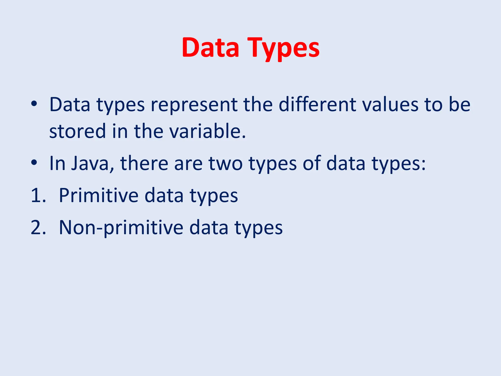Data Types • Data types represent the different values to be stored in the variable. • In Java, there are two types of data types: 1. Primitive data types 2. Non-primitive data types 