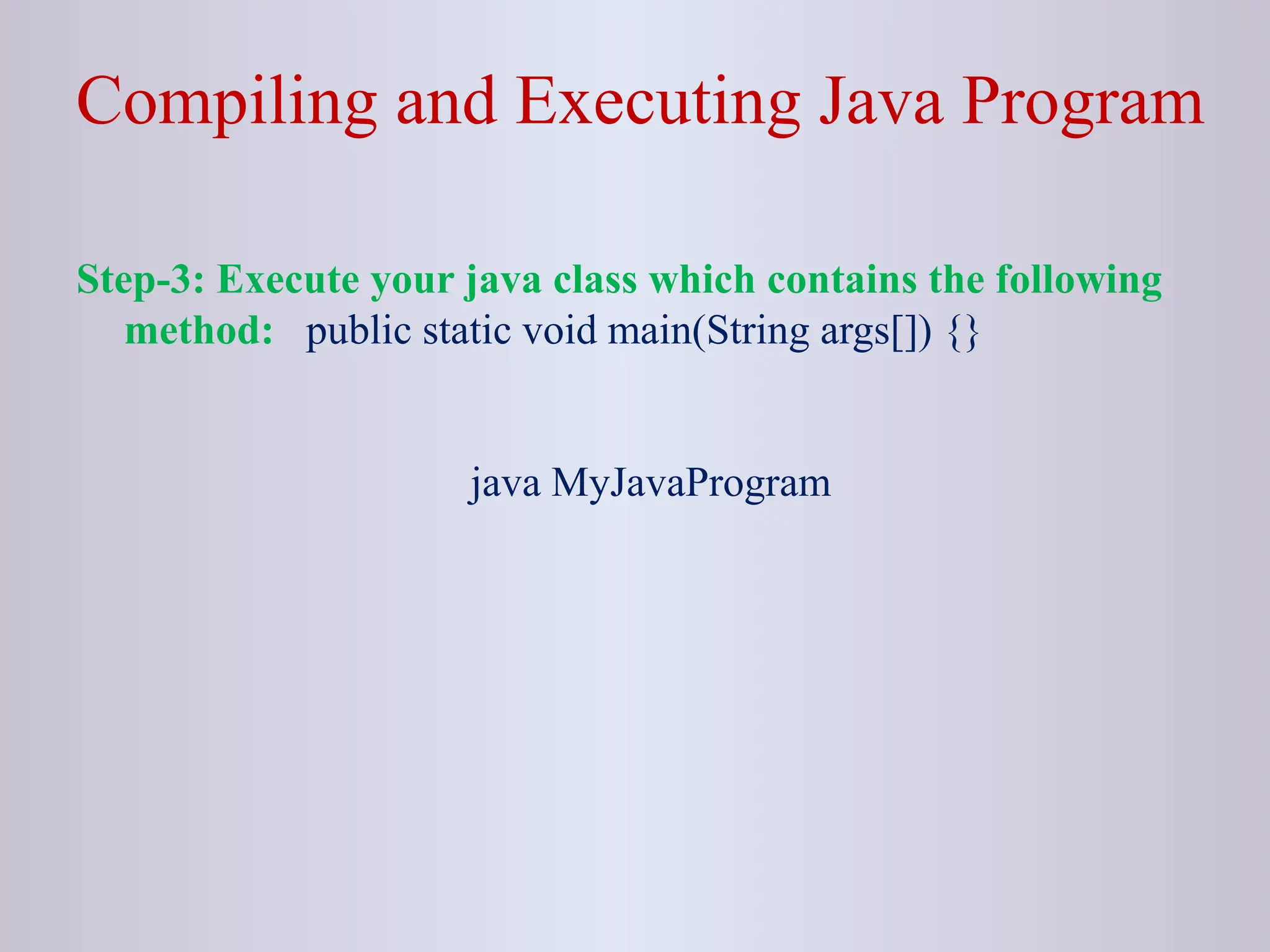 Compiling and Executing Java Program Step-3: Execute your java class which contains the following method: public static void main(String args[]) {} java MyJavaProgram 