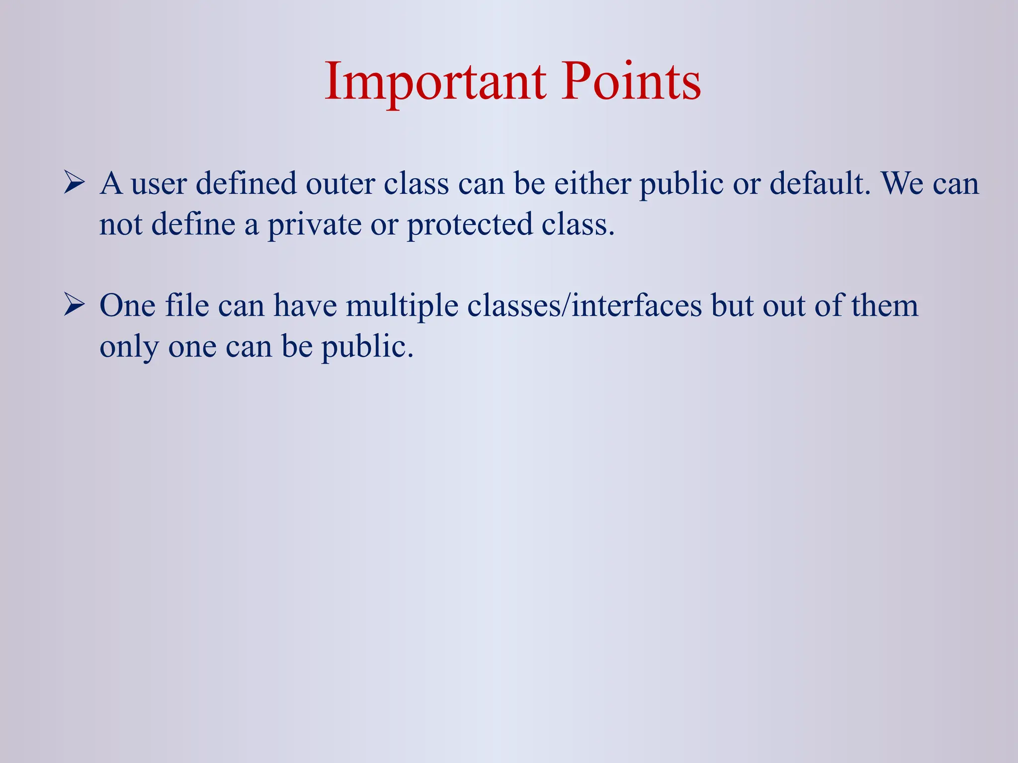 Important Points  A user defined outer class can be either public or default. We can not define a private or protected class.  One file can have multiple classes/interfaces but out of them only one can be public. 