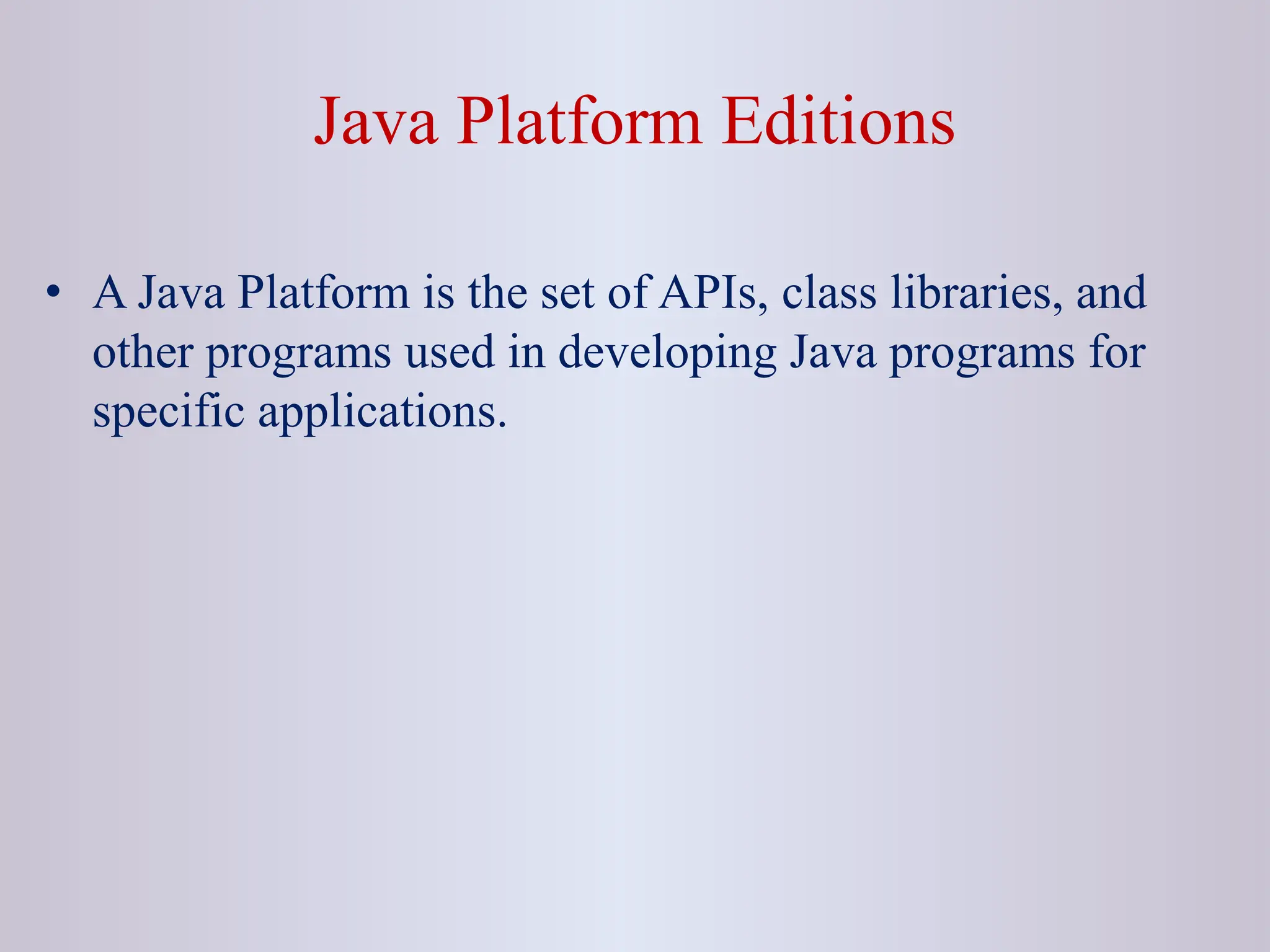 Java Platform Editions • A Java Platform is the set of APIs, class libraries, and other programs used in developing Java programs for specific applications. 