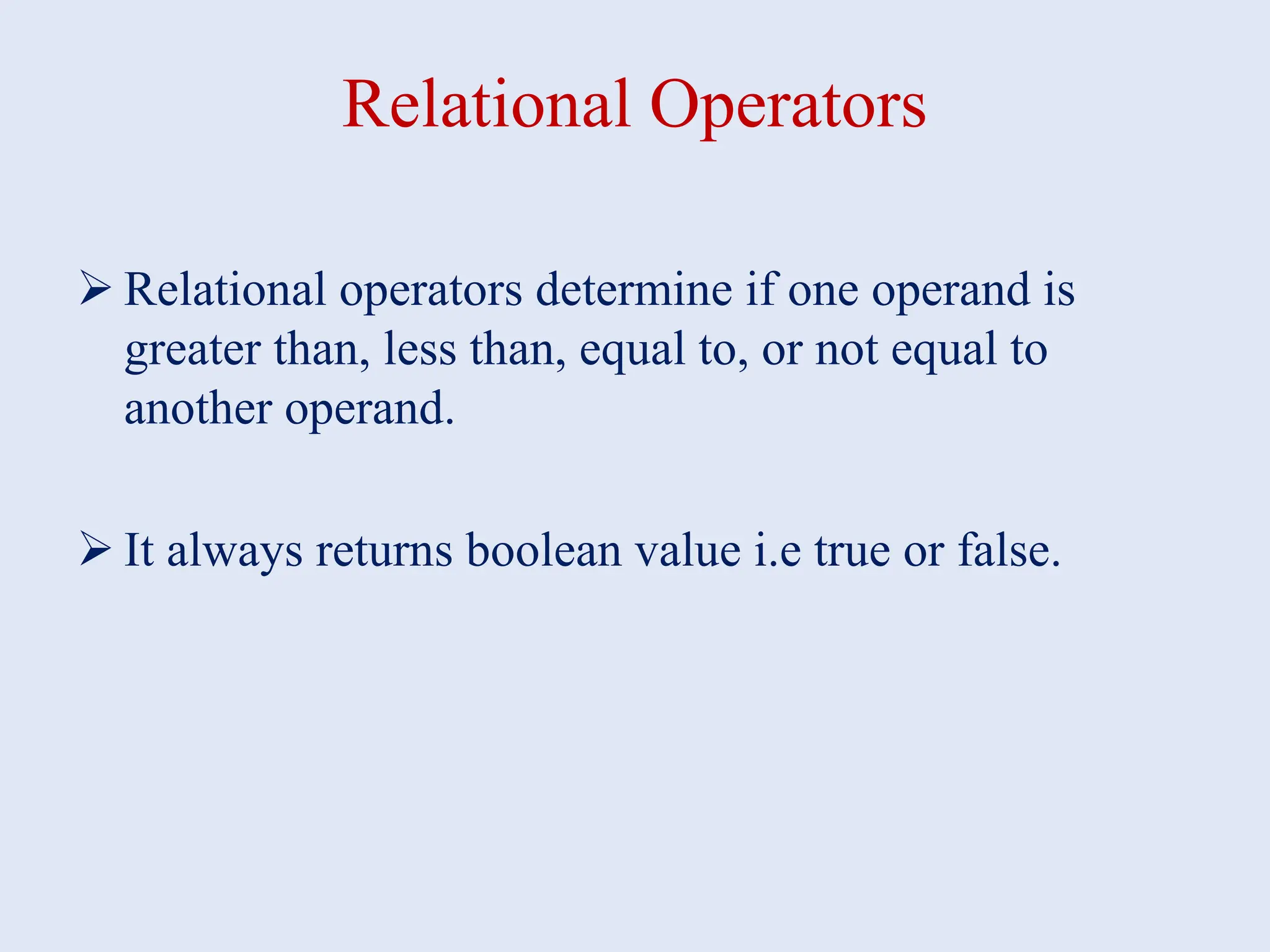 Relational Operators  Relational operators determine if one operand is greater than, less than, equal to, or not equal to another operand.  It always returns boolean value i.e true or false. 