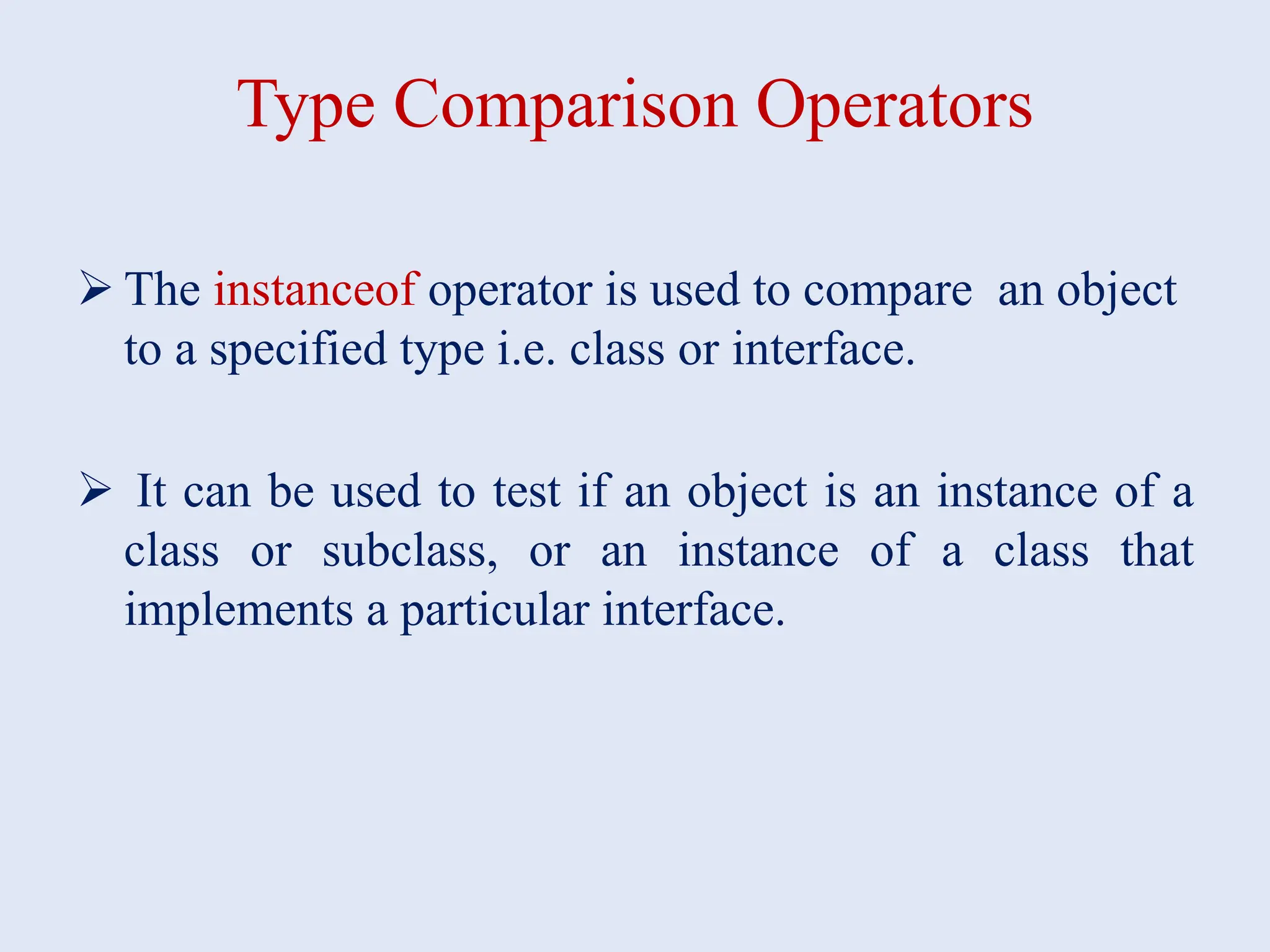 Type Comparison Operators  The instanceof operator is used to compare an object to a specified type i.e. class or interface.  It can be used to test if an object is an instance of a class or subclass, or an instance of a class that implements a particular interface. 