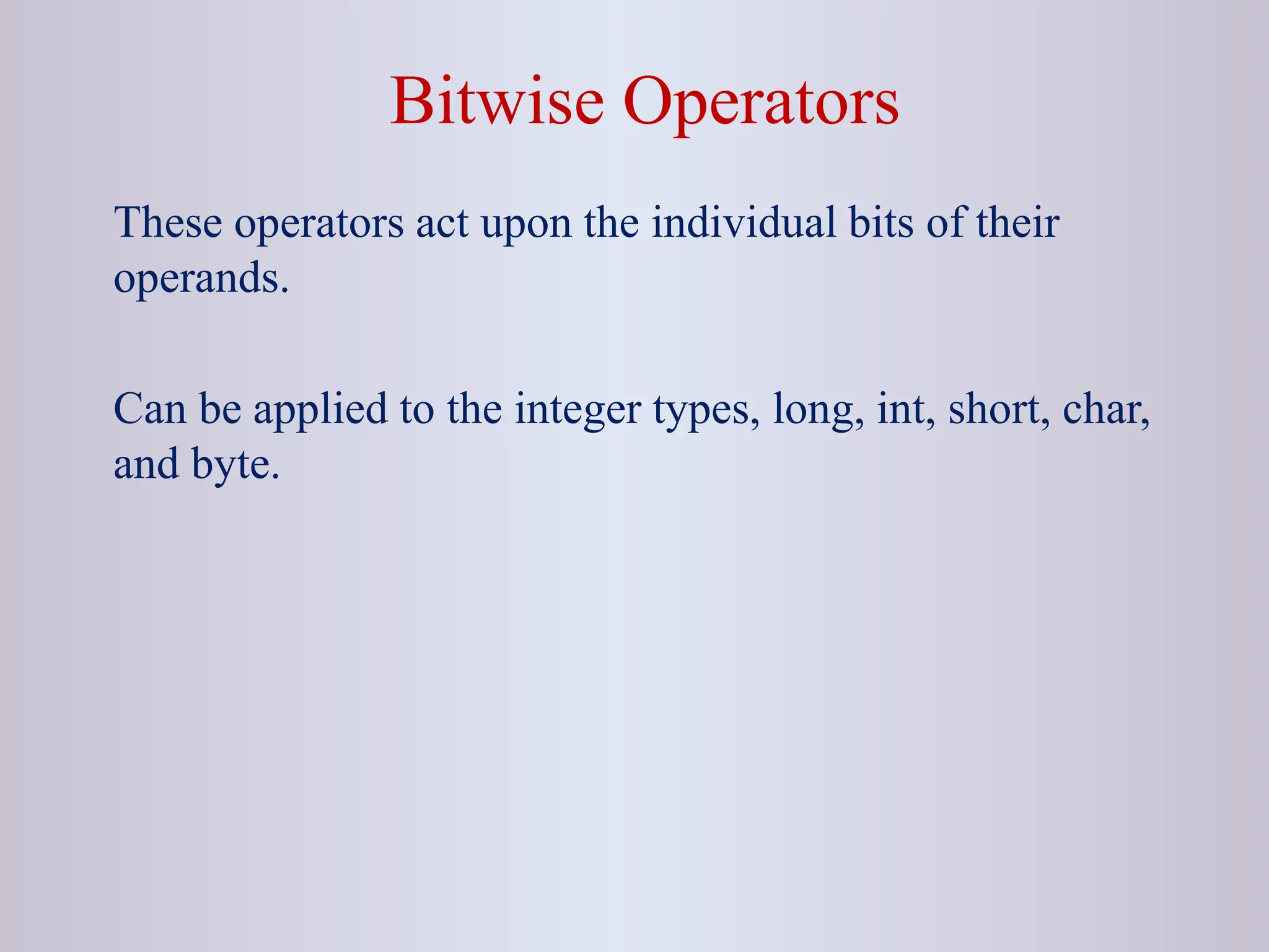 Bitwise Operators These operators act upon the individual bits of their operands. Can be applied to the integer types, long, int, short, char, and byte. 