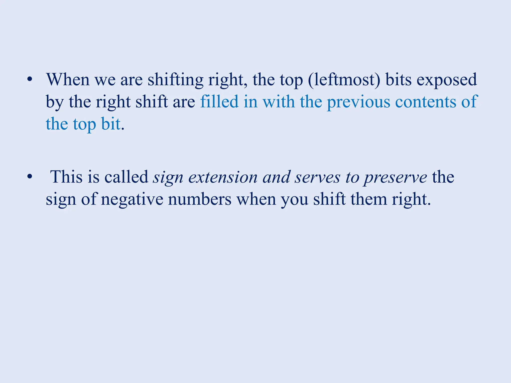 • When we are shifting right, the top (leftmost) bits exposed by the right shift are filled in with the previous contents of the top bit. • This is called sign extension and serves to preserve the sign of negative numbers when you shift them right. 