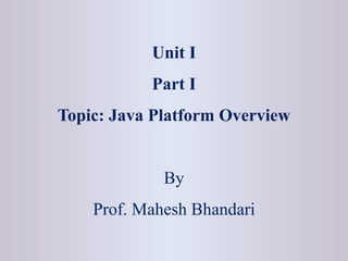 Unit I
Part I
Topic: Java Platform Overview
By
Prof. Mahesh Bhandari
 